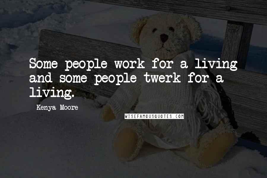 Kenya Moore Quotes: Some people work for a living and some people twerk for a living.
