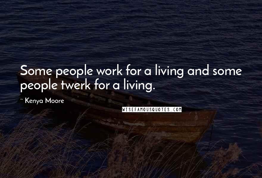 Kenya Moore Quotes: Some people work for a living and some people twerk for a living.