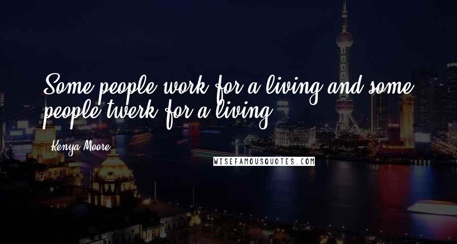 Kenya Moore Quotes: Some people work for a living and some people twerk for a living.