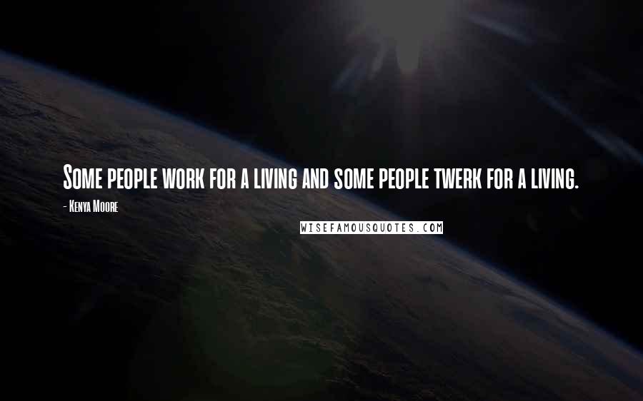 Kenya Moore Quotes: Some people work for a living and some people twerk for a living.