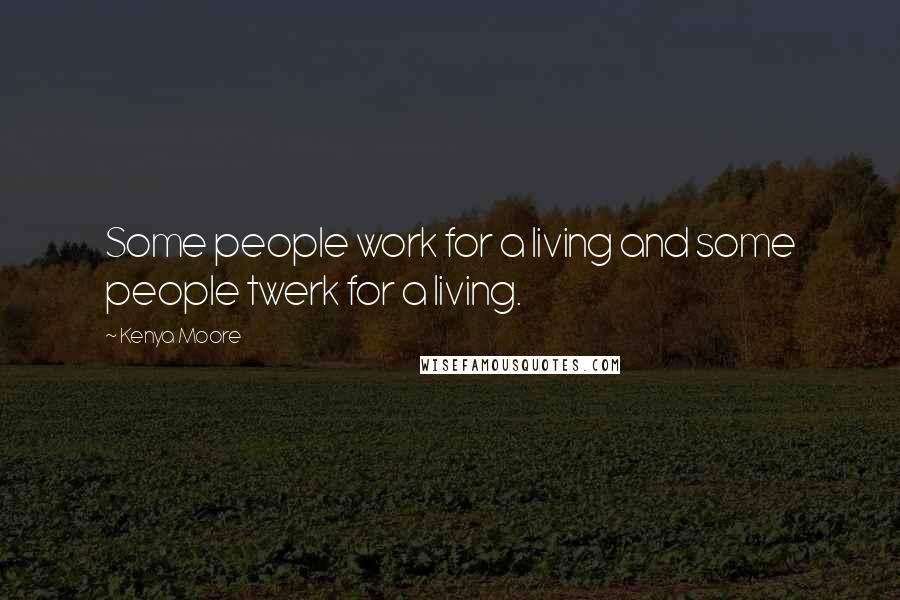 Kenya Moore Quotes: Some people work for a living and some people twerk for a living.