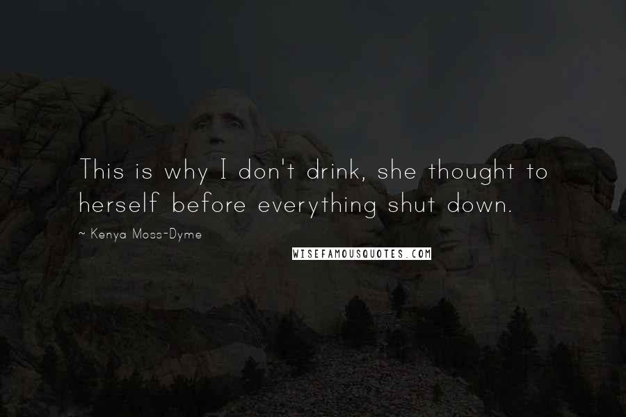 Kenya Moss-Dyme Quotes: This is why I don't drink, she thought to herself before everything shut down.