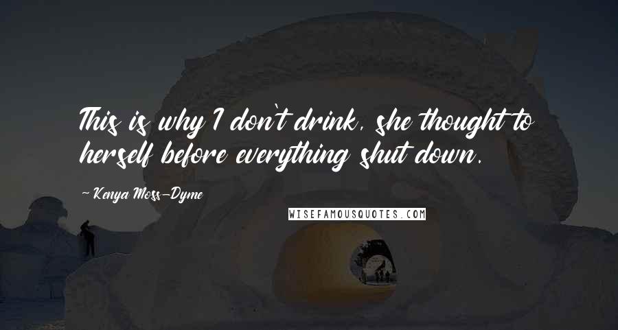 Kenya Moss-Dyme Quotes: This is why I don't drink, she thought to herself before everything shut down.