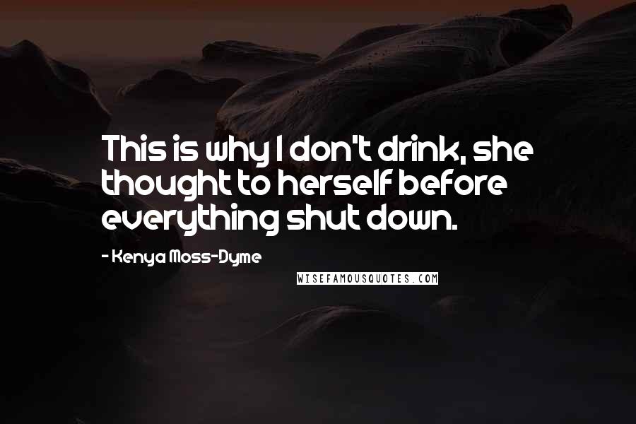 Kenya Moss-Dyme Quotes: This is why I don't drink, she thought to herself before everything shut down.