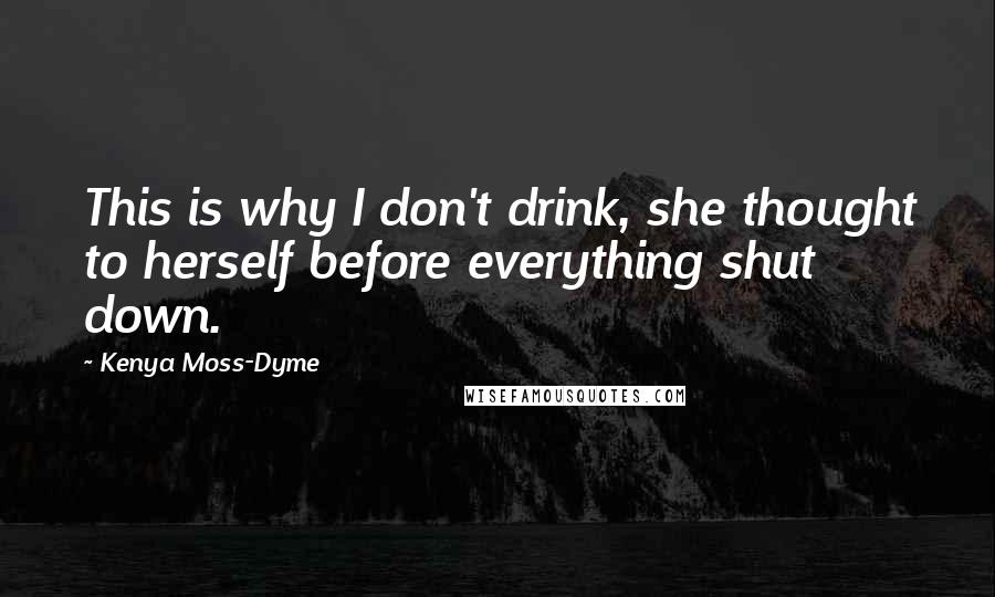 Kenya Moss-Dyme Quotes: This is why I don't drink, she thought to herself before everything shut down.