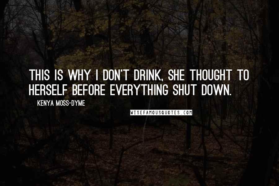 Kenya Moss-Dyme Quotes: This is why I don't drink, she thought to herself before everything shut down.