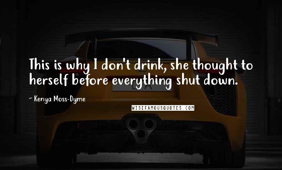 Kenya Moss-Dyme Quotes: This is why I don't drink, she thought to herself before everything shut down.