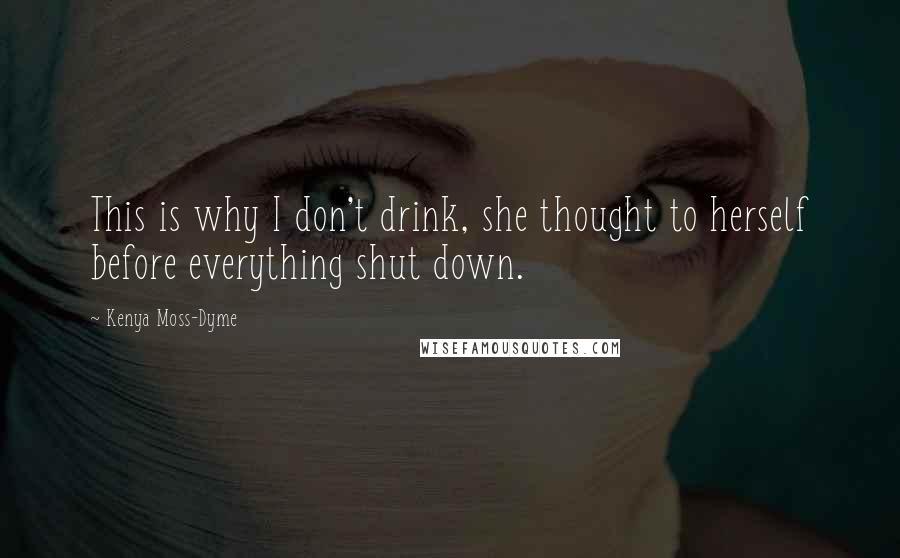 Kenya Moss-Dyme Quotes: This is why I don't drink, she thought to herself before everything shut down.