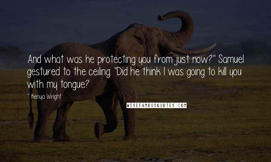 Kenya Wright Quotes: And what was he protecting you from just now?" Samuel gestured to the ceiling. "Did he think I was going to kill you with my tongue?