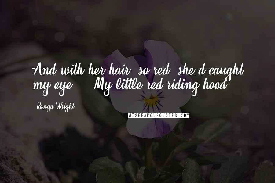 Kenya Wright Quotes: And with her hair, so red, she'd caught my eye ... My little red riding hood.