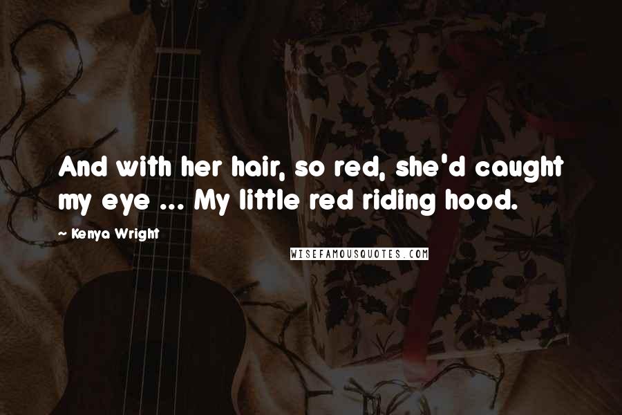 Kenya Wright Quotes: And with her hair, so red, she'd caught my eye ... My little red riding hood.