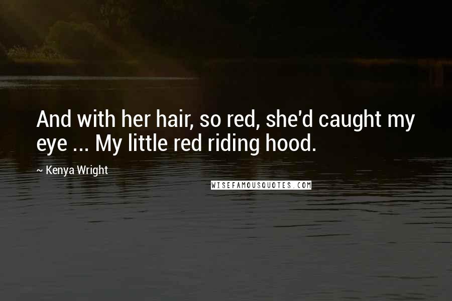 Kenya Wright Quotes: And with her hair, so red, she'd caught my eye ... My little red riding hood.