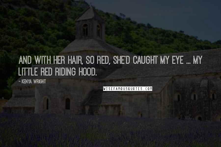 Kenya Wright Quotes: And with her hair, so red, she'd caught my eye ... My little red riding hood.