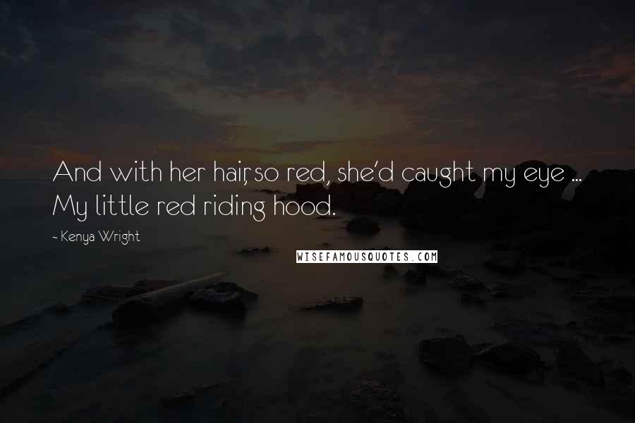 Kenya Wright Quotes: And with her hair, so red, she'd caught my eye ... My little red riding hood.