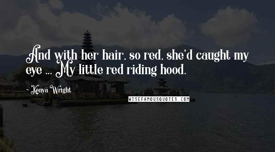 Kenya Wright Quotes: And with her hair, so red, she'd caught my eye ... My little red riding hood.