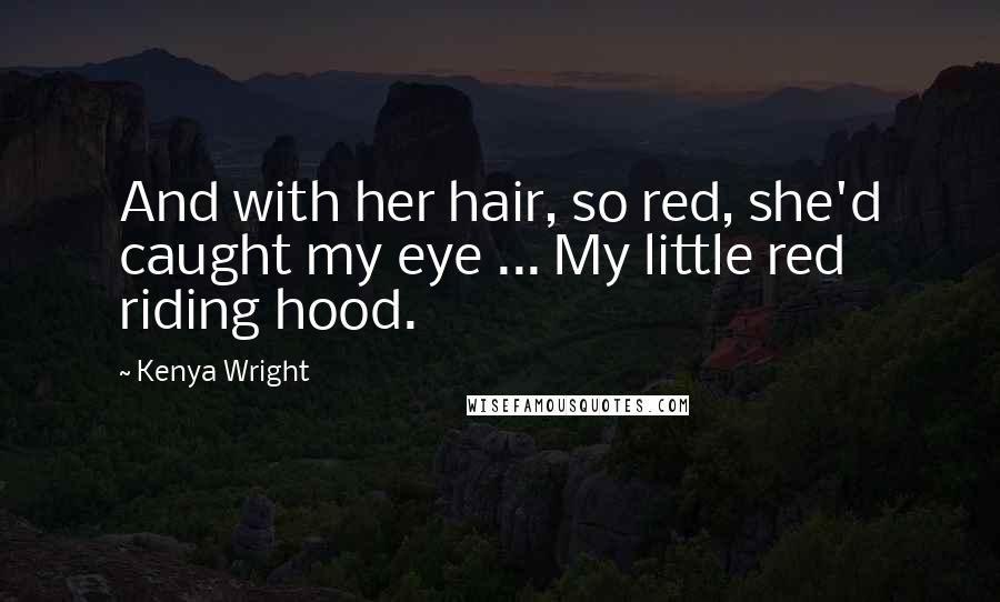 Kenya Wright Quotes: And with her hair, so red, she'd caught my eye ... My little red riding hood.