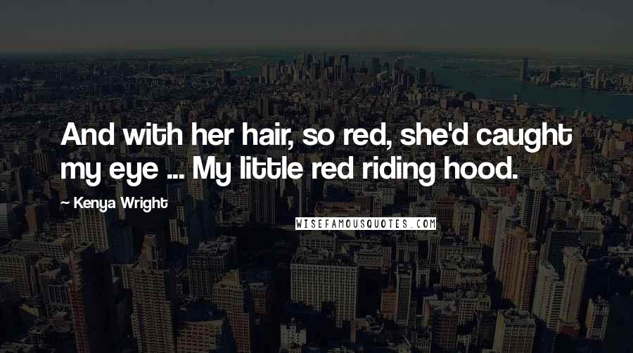 Kenya Wright Quotes: And with her hair, so red, she'd caught my eye ... My little red riding hood.