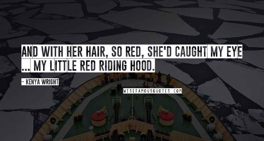 Kenya Wright Quotes: And with her hair, so red, she'd caught my eye ... My little red riding hood.