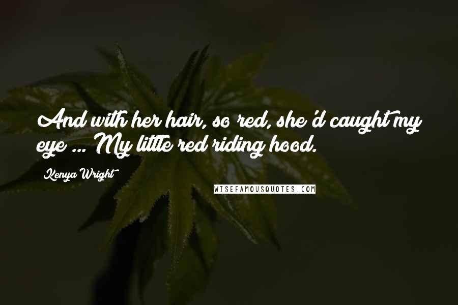 Kenya Wright Quotes: And with her hair, so red, she'd caught my eye ... My little red riding hood.