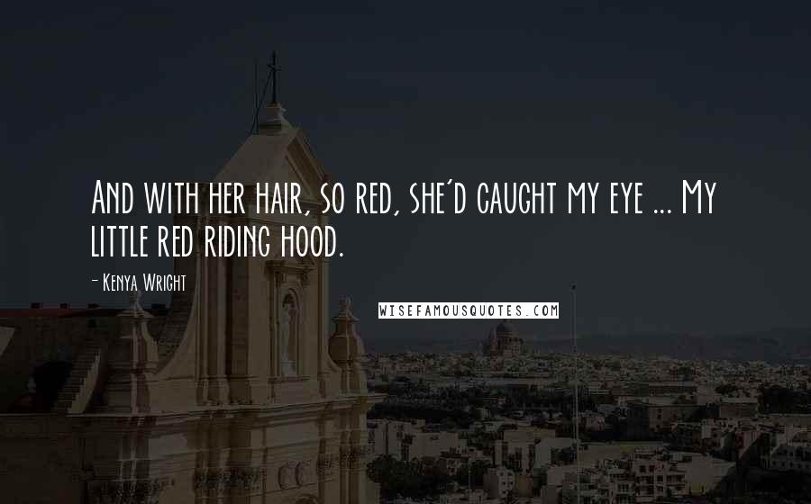 Kenya Wright Quotes: And with her hair, so red, she'd caught my eye ... My little red riding hood.