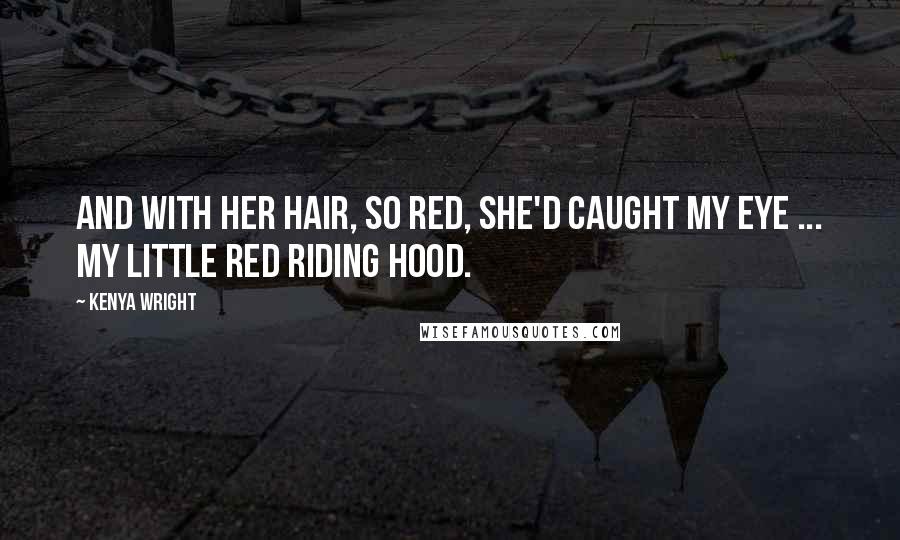 Kenya Wright Quotes: And with her hair, so red, she'd caught my eye ... My little red riding hood.