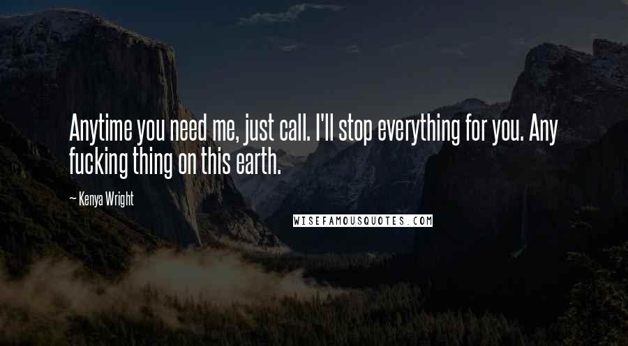 Kenya Wright Quotes: Anytime you need me, just call. I'll stop everything for you. Any fucking thing on this earth.