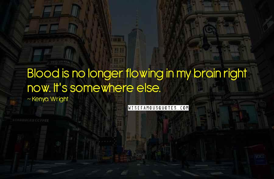 Kenya Wright Quotes: Blood is no longer flowing in my brain right now. It's somewhere else.