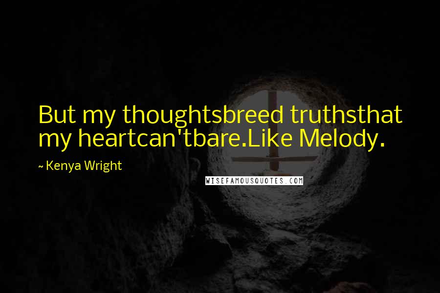 Kenya Wright Quotes: But my thoughtsbreed truthsthat my heartcan'tbare.Like Melody.