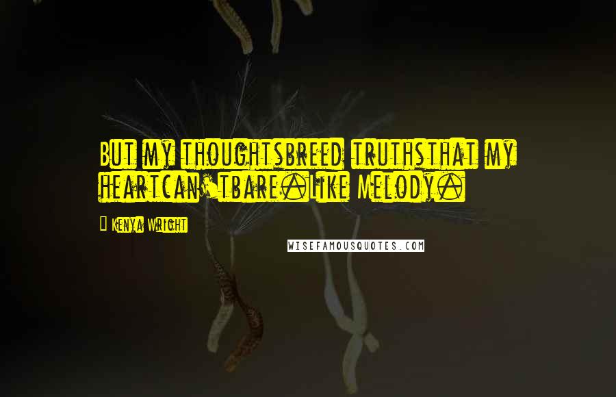 Kenya Wright Quotes: But my thoughtsbreed truthsthat my heartcan'tbare.Like Melody.