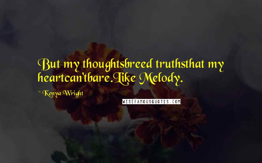 Kenya Wright Quotes: But my thoughtsbreed truthsthat my heartcan'tbare.Like Melody.