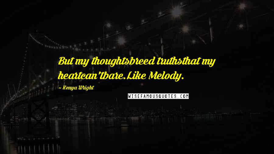 Kenya Wright Quotes: But my thoughtsbreed truthsthat my heartcan'tbare.Like Melody.