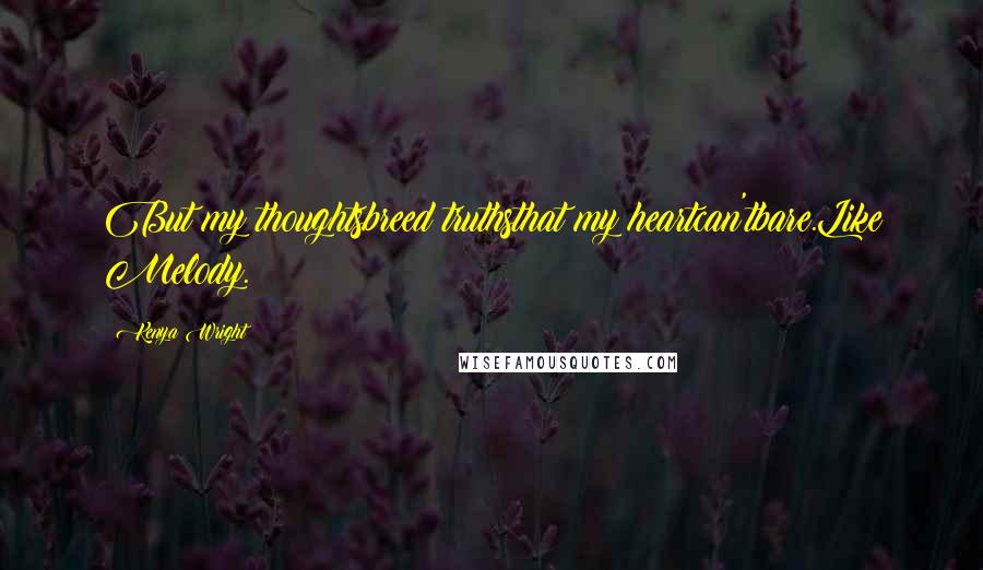 Kenya Wright Quotes: But my thoughtsbreed truthsthat my heartcan'tbare.Like Melody.