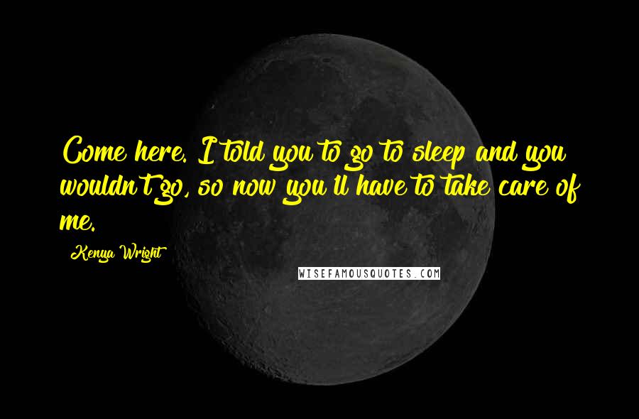 Kenya Wright Quotes: Come here. I told you to go to sleep and you wouldn't go, so now you'll have to take care of me.
