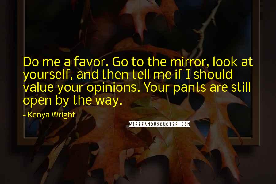 Kenya Wright Quotes: Do me a favor. Go to the mirror, look at yourself, and then tell me if I should value your opinions. Your pants are still open by the way.