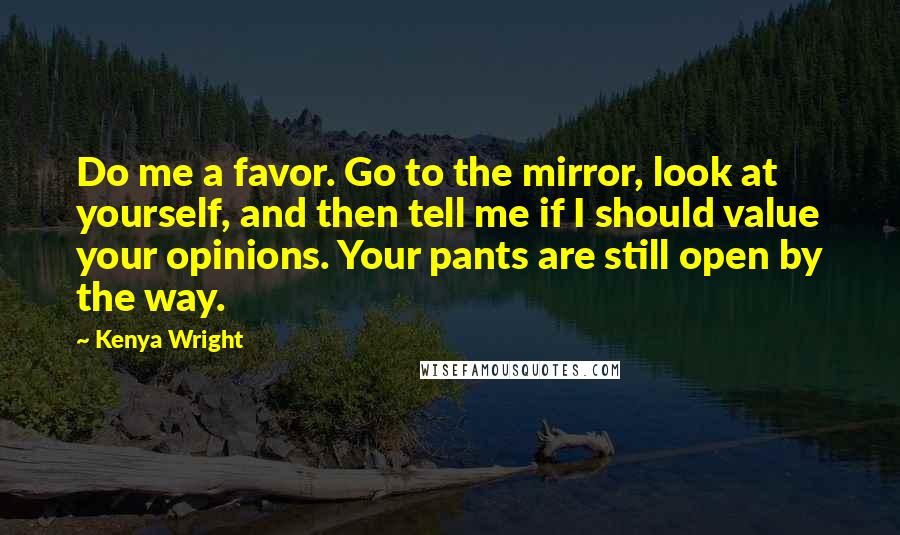 Kenya Wright Quotes: Do me a favor. Go to the mirror, look at yourself, and then tell me if I should value your opinions. Your pants are still open by the way.