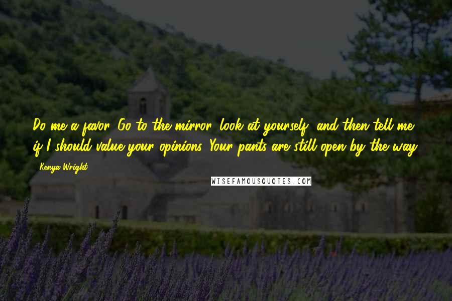 Kenya Wright Quotes: Do me a favor. Go to the mirror, look at yourself, and then tell me if I should value your opinions. Your pants are still open by the way.