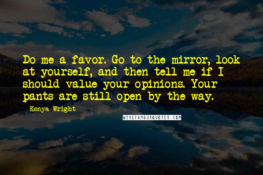 Kenya Wright Quotes: Do me a favor. Go to the mirror, look at yourself, and then tell me if I should value your opinions. Your pants are still open by the way.