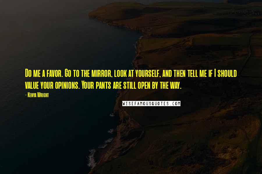 Kenya Wright Quotes: Do me a favor. Go to the mirror, look at yourself, and then tell me if I should value your opinions. Your pants are still open by the way.