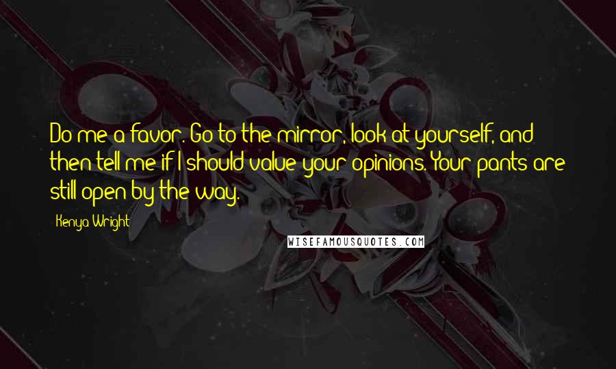 Kenya Wright Quotes: Do me a favor. Go to the mirror, look at yourself, and then tell me if I should value your opinions. Your pants are still open by the way.