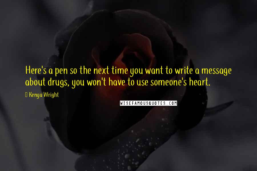 Kenya Wright Quotes: Here's a pen so the next time you want to write a message about drugs, you won't have to use someone's heart.
