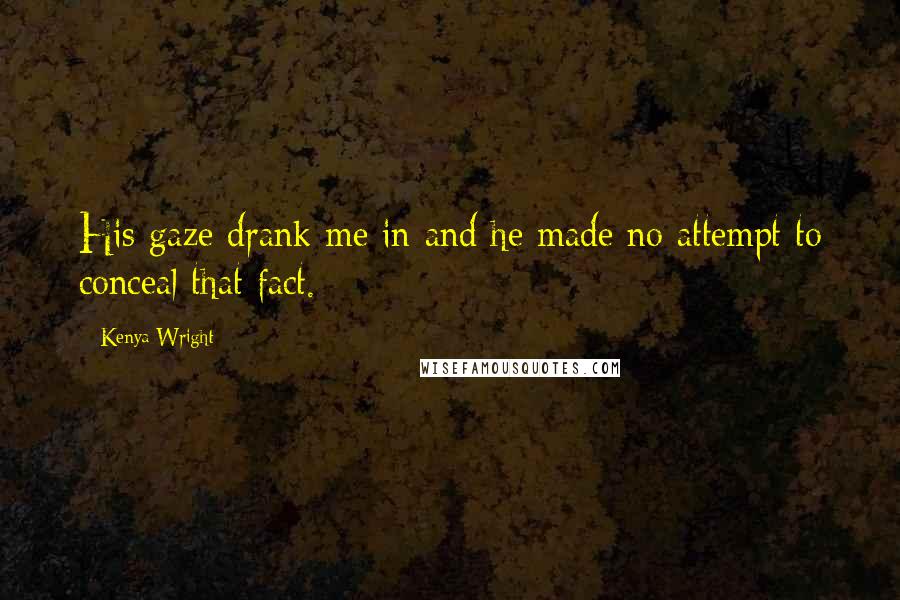 Kenya Wright Quotes: His gaze drank me in and he made no attempt to conceal that fact.