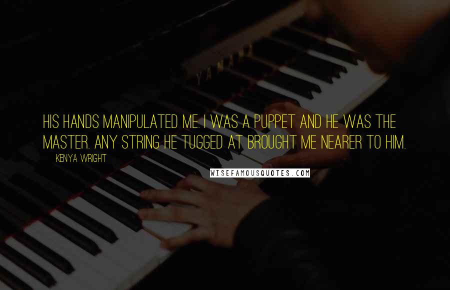 Kenya Wright Quotes: His hands manipulated me. I was a puppet and he was the master. Any string he tugged at brought me nearer to him.