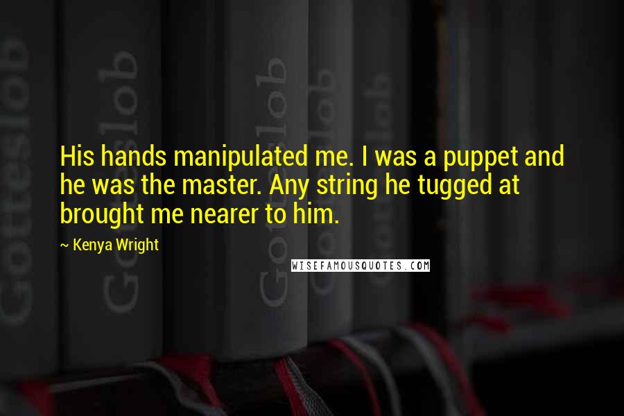 Kenya Wright Quotes: His hands manipulated me. I was a puppet and he was the master. Any string he tugged at brought me nearer to him.