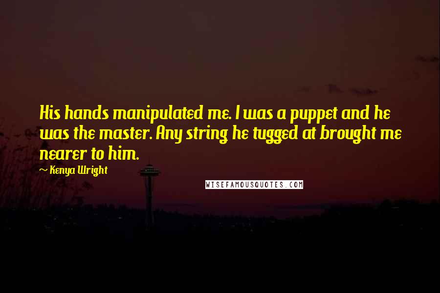 Kenya Wright Quotes: His hands manipulated me. I was a puppet and he was the master. Any string he tugged at brought me nearer to him.