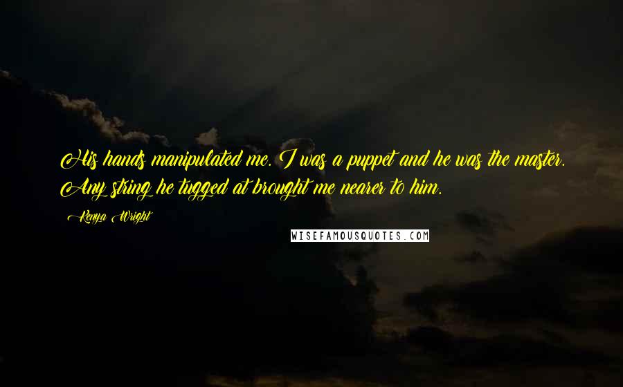 Kenya Wright Quotes: His hands manipulated me. I was a puppet and he was the master. Any string he tugged at brought me nearer to him.