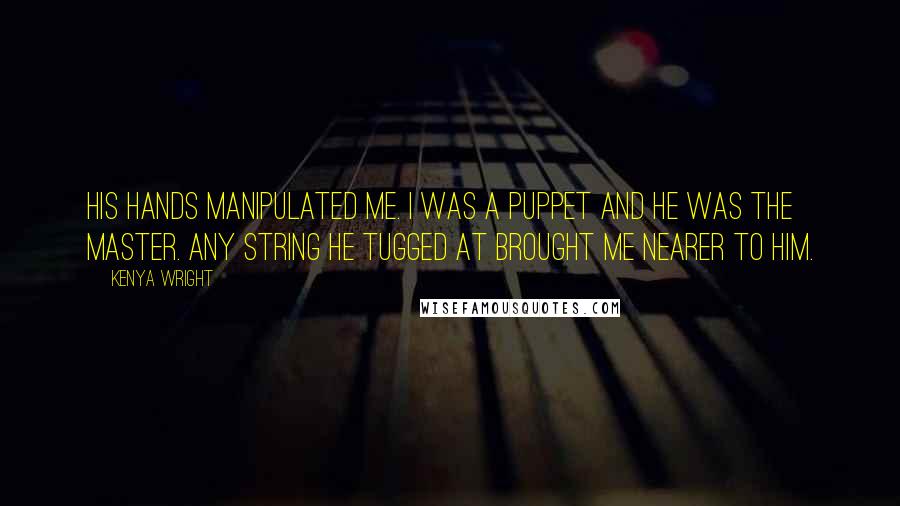 Kenya Wright Quotes: His hands manipulated me. I was a puppet and he was the master. Any string he tugged at brought me nearer to him.