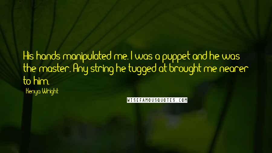 Kenya Wright Quotes: His hands manipulated me. I was a puppet and he was the master. Any string he tugged at brought me nearer to him.