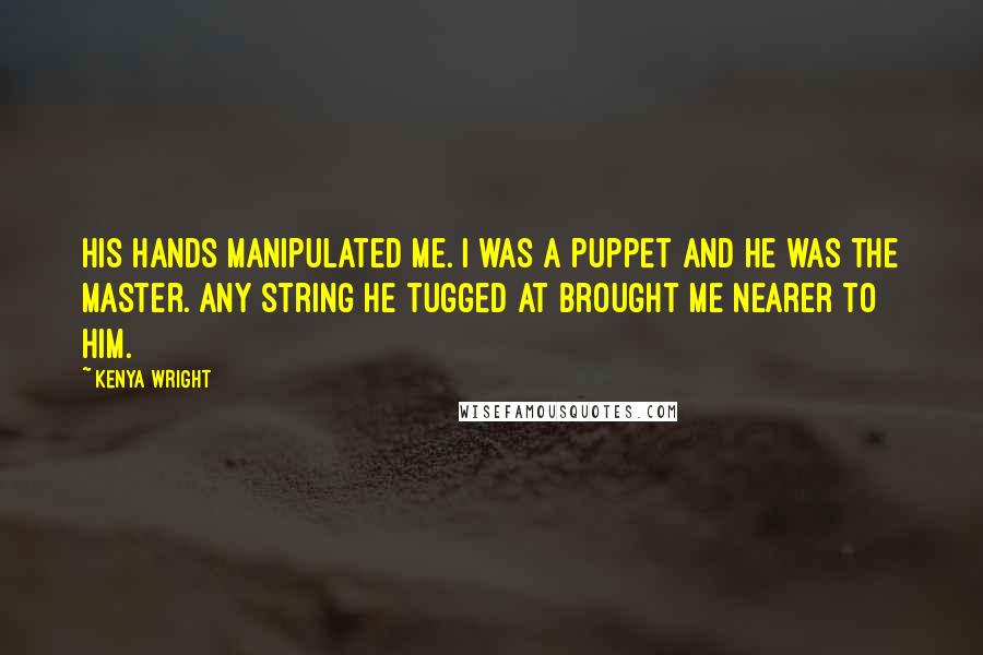 Kenya Wright Quotes: His hands manipulated me. I was a puppet and he was the master. Any string he tugged at brought me nearer to him.
