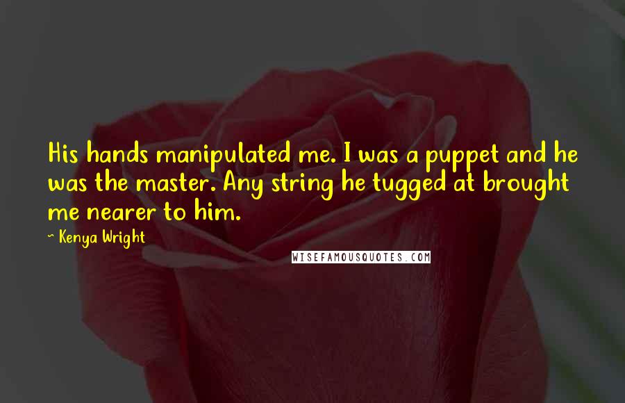 Kenya Wright Quotes: His hands manipulated me. I was a puppet and he was the master. Any string he tugged at brought me nearer to him.