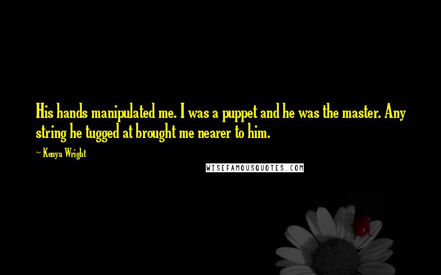 Kenya Wright Quotes: His hands manipulated me. I was a puppet and he was the master. Any string he tugged at brought me nearer to him.